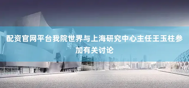 配资官网平台我院世界与上海研究中心主任王玉柱参加有关讨论