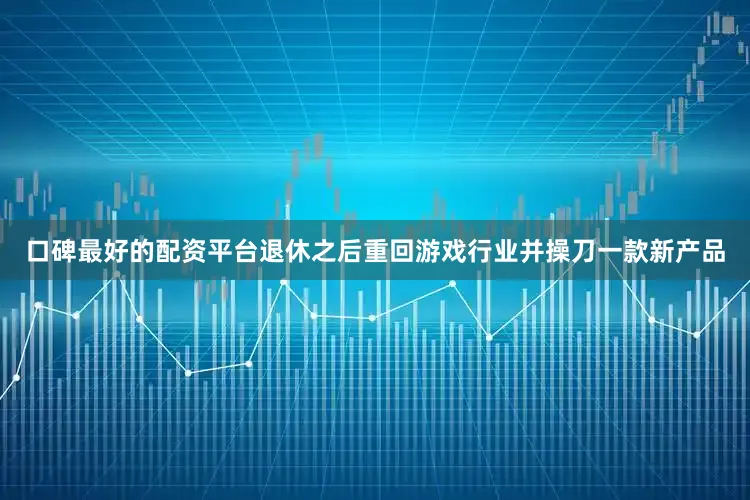 口碑最好的配资平台退休之后重回游戏行业并操刀一款新产品
