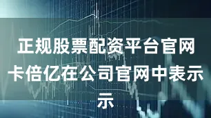 正规股票配资平台官网卡倍亿在公司官网中表示