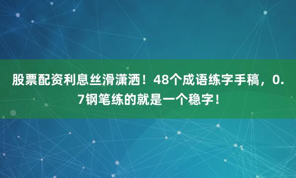股票配资利息丝滑潇洒！48个成语练字手稿，0.7钢笔练的就是一个稳字！